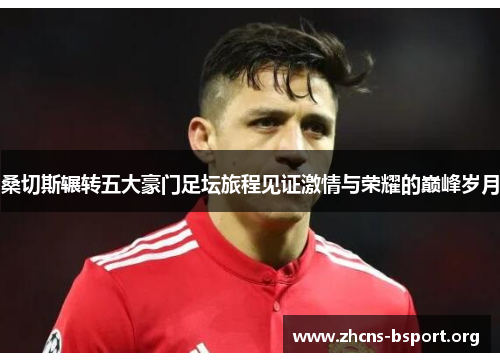 桑切斯辗转五大豪门足坛旅程见证激情与荣耀的巅峰岁月