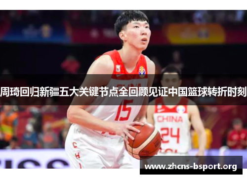 周琦回归新疆五大关键节点全回顾见证中国篮球转折时刻