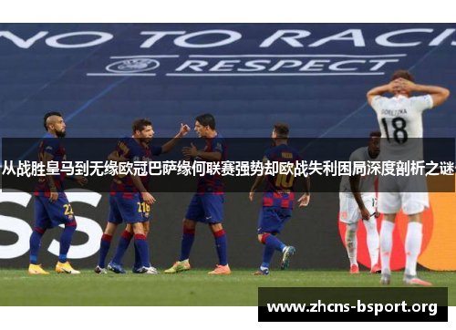 从战胜皇马到无缘欧冠巴萨缘何联赛强势却欧战失利困局深度剖析之谜 从战胜皇马到无缘欧冠巴萨缘何联赛强势却欧战失利困局深度剖析之谜